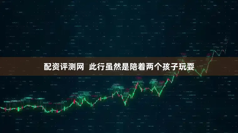 配资评测网  此行虽然是陪着两个孩子玩耍