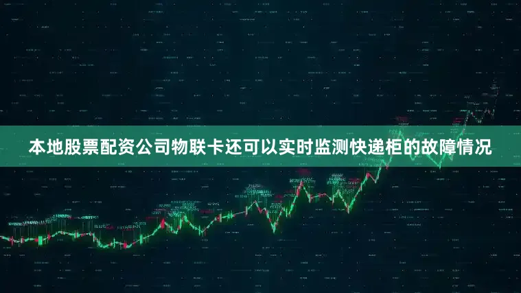 本地股票配资公司物联卡还可以实时监测快递柜的故障情况
