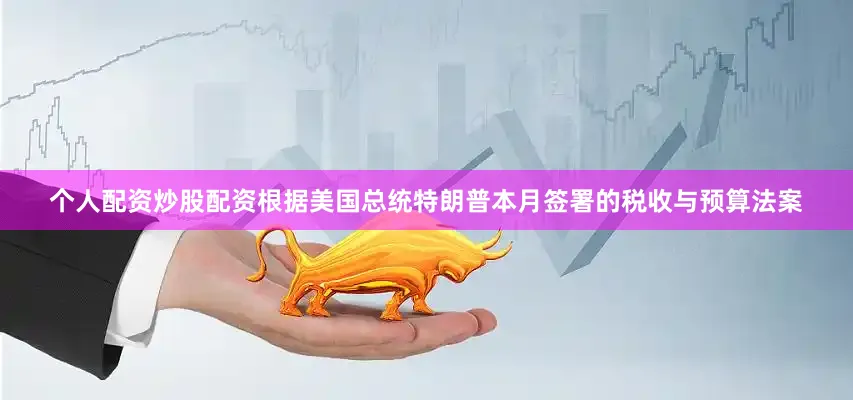 个人配资炒股配资根据美国总统特朗普本月签署的税收与预算法案