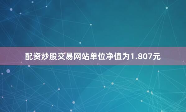 配资炒股交易网站单位净值为1.807元