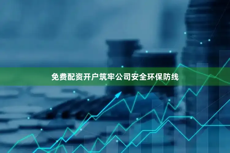 免费配资开户筑牢公司安全环保防线