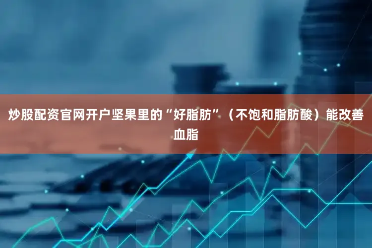 炒股配资官网开户　　坚果里的“好脂肪”（不饱和脂肪酸）能改善血脂
