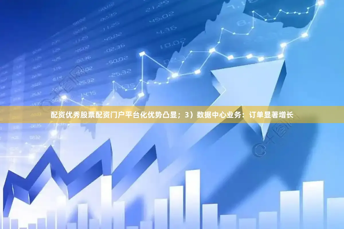 配资优秀股票配资门户平台化优势凸显；3）数据中心业务：订单显著增长