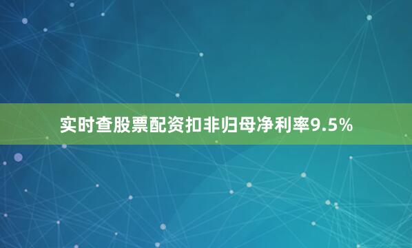 实时查股票配资扣非归母净利率9.5%