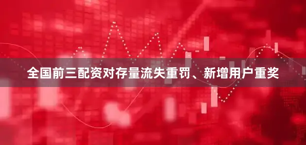 全国前三配资对存量流失重罚、新增用户重奖