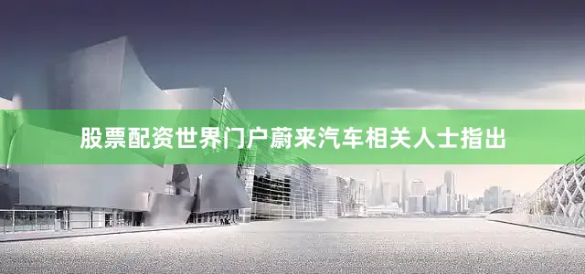 股票配资世界门户　　蔚来汽车相关人士指出