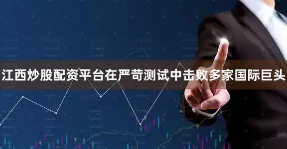 江西炒股配资平台在严苛测试中击败多家国际巨头