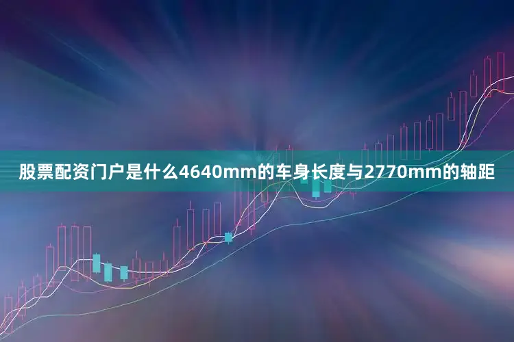 股票配资门户是什么4640mm的车身长度与2770mm的轴距