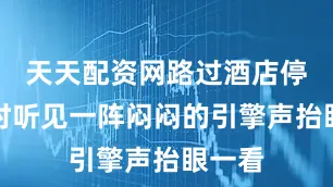 天天配资网路过酒店停车场时听见一阵闷闷的引擎声抬眼一看